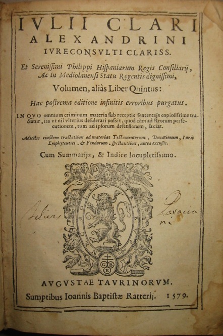 Giulio Claro Iulii clari Alexandrini... Volumen, alias Liber quintus: hoc postrema editione infinitis erroribus purgatus. In quo omnium criminum materia sub receptis sententijs copiosissime tractatur, ita ut nil ulterius desiderari possit, quod cum ad Reorum persecutionem, tum ad ipsorum defensionem, faciat... 1579 (al colophon, 1578 apud Haeredes Nicolai Bevilaquae) Augustae Taurinorum sumptibus Ioannis Baptistae Ratterij